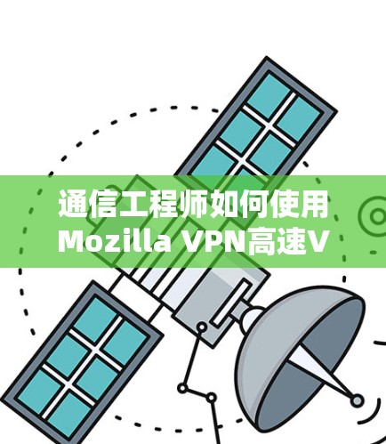 通信工程师如何使用Mozilla VPN高速VPN？