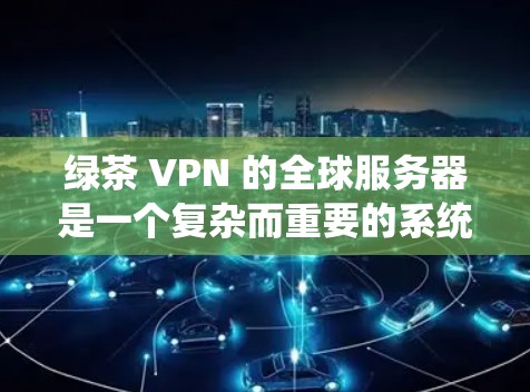 绿茶 VPN 的全球服务器是一个复杂而重要的系统,涉及多个方面的需求和挑战。以下是逐步的解决方案 绿茶 VPN 的全球服务器是一个复杂而重要的系统,涉及多个方面的需求和挑战。以下是逐步的解决方案