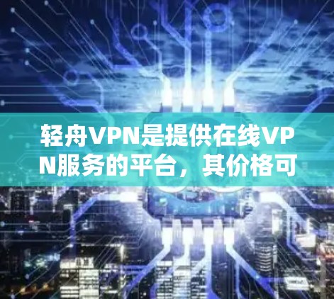 轻舟VPN是提供在线VPN服务的平台，其价格可以根据用户的具体需求选择。以下是轻舟VPN的主要信息