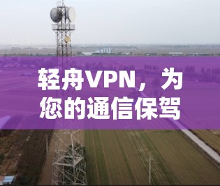 轻舟VPN，为您的通信保驾护航，轻松起见！