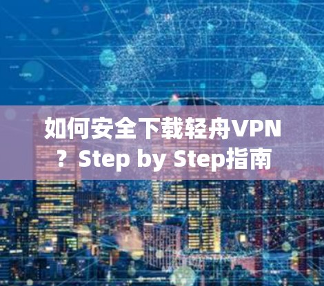 如何安全下载轻舟VPN？Step by Step指南