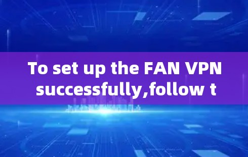 To set up the FAN VPN successfully,follow these organized steps: