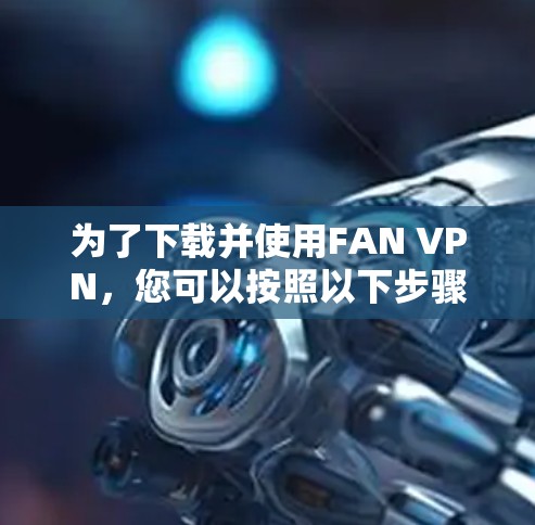 为了下载并使用FAN VPN，您可以按照以下步骤操作