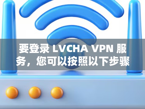 要登录 LVCHA VPN 服务，您可以按照以下步骤操作