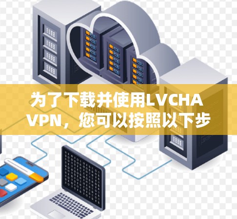 为了下载并使用LVCHA VPN，您可以按照以下步骤进行