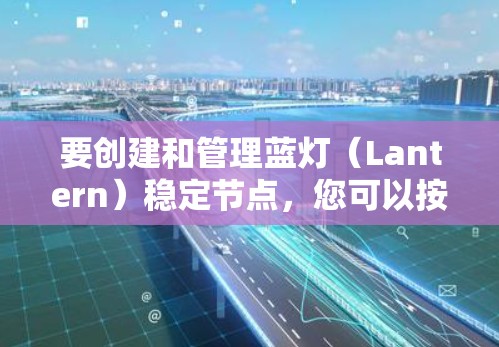 要创建和管理蓝灯（Lantern）稳定节点，您可以按照以下步骤操作