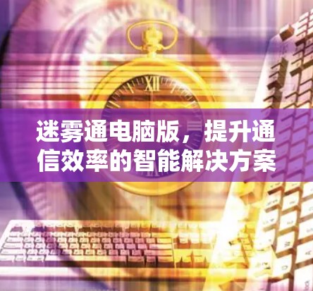 迷雾通电脑版，提升通信效率的智能解决方案