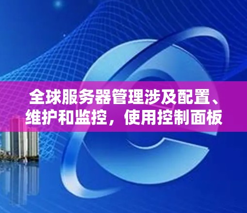 全球服务器管理涉及配置、维护和监控，使用控制面板、监控工具、云监控和实时监控。优点包括安全性高，但成本较高。缺点包括高维护和管理成本，灵活度较低