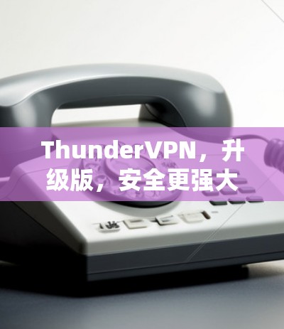 ThunderVPN,升级版,安全更强大,连接更可靠 ThunderVPN,升级版,安全更强大,连接更可靠
