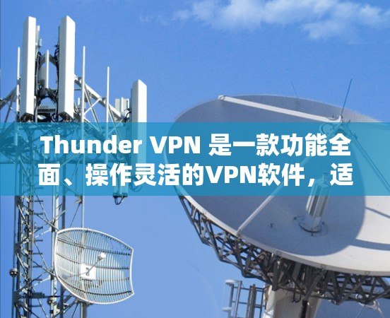 Thunder VPN 是一款功能全面、操作灵活的VPN软件,适合需要访问国际网站的用户。以下是详细的总结 Thunder VPN 是一款功能全面、操作灵活的VPN软件,适合需要访问国际网站的用户。以下是详细的总结