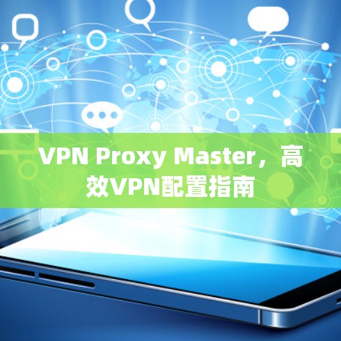 VPN Proxy Master，高效VPN配置指南