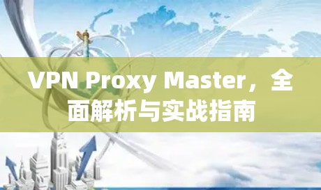 VPN Proxy Master,全面解析与实战指南 VPN Proxy Master,全面解析与实战指南