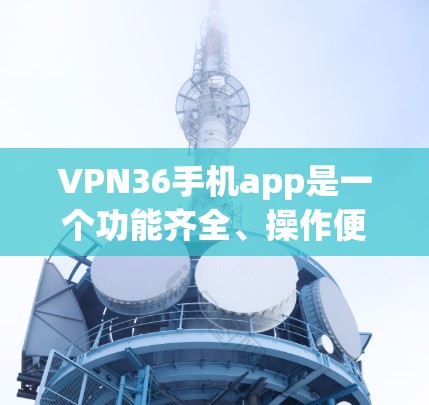 VPN36手机app是一个功能齐全、操作便捷的VPN应用，适合用户在手机上进行VPN连接和管理。以下是对该应用的详细介绍和使用指南