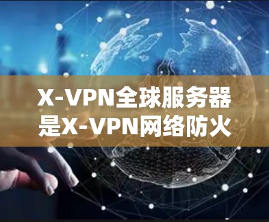 X-VPN全球服务器是X-VPN网络防火墙软件的一个重要功能，它允许用户访问任何国家的服务器。以下是关于X-VPN全球服务器的详细信息