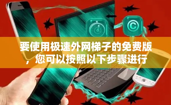 要使用极速外网梯子的免费版,您可以按照以下步骤进行 要使用极速外网梯子的免费版,您可以按照以下步骤进行