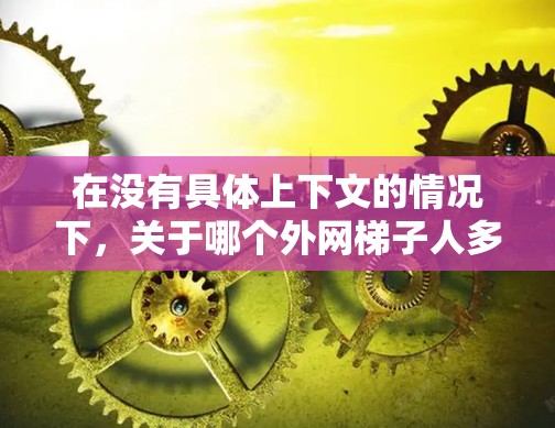 在没有具体上下文的情况下，关于哪个外网梯子人多的信息难以准确回答。然而，可以考虑以下几种可能