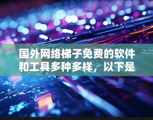 国外网络梯子免费的软件和工具多种多样，以下是几种推荐