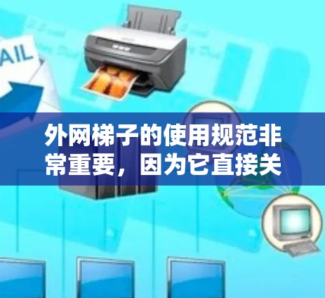 外网梯子的使用规范非常重要，因为它直接关系到使用者的安全和梯子的使用效率。以下是一个详细的使用规范，涵盖了使用的各个方面