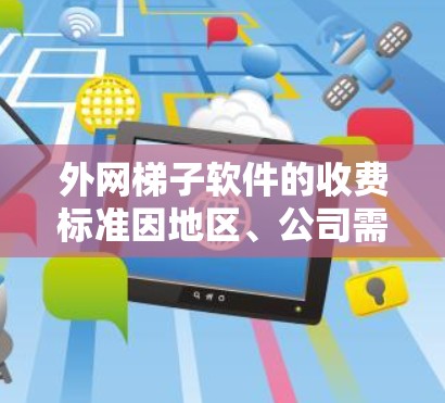 外网梯子软件的收费标准因地区、公司需求、用户使用场景以及梯子软件的版本和功能而异。以下是一些常见的收费标准,供参考 外网梯子软件的收费标准因地区、公司需求、用户使用场景以及梯子软件的版本和功能而异。以下是一些常见的收费标准,供参考