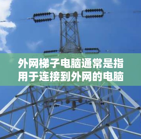 外网梯子电脑通常是指用于连接到外网的电脑设备，但并非直接连接到外网的外网梯子。外网梯子通常指的是一些路由器或接口，用于连接到外网，而不是直接连接到电脑的网络接口