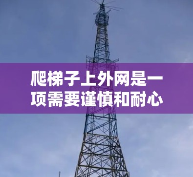 爬梯子上外网是一项需要谨慎和耐心的活动，以下是一步步的指南