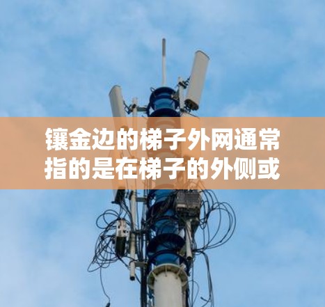 镶金边的梯子外网通常指的是在梯子的外侧或顶部加上金色的装饰边边，以增加美观和装饰效果。这种设计可以在建筑、家居、户外活动等场合中使用。以下是关于这一设计的具体说明和步骤