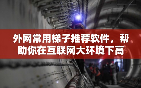 外网常用梯子推荐软件，帮助你在互联网大环境下高效配置