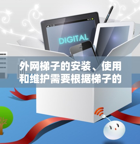 外网梯子的安装、使用和维护需要根据梯子的具体类型和结构进行，以下是一些基本的步骤和注意事项