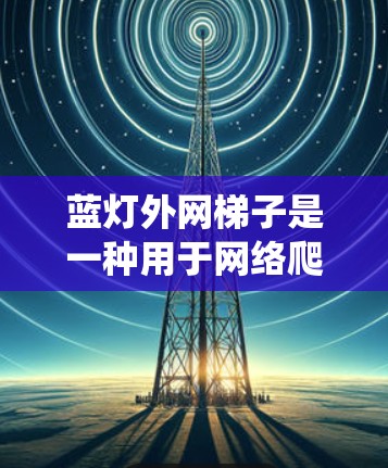 蓝灯外网梯子是一种用于网络爬虫的工具，主要用于检测和爬取蓝灯标记的网页内容。以下是详细的使用步骤和说明