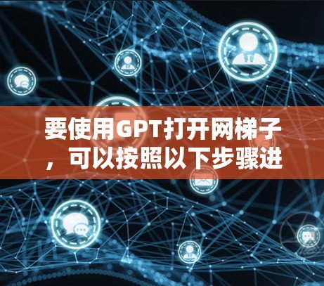 要使用GPT打开网梯子,可以按照以下步骤进行 要使用GPT打开网梯子,可以按照以下步骤进行