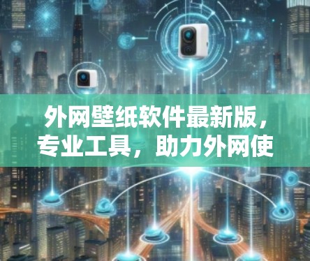 外网壁纸软件最新版,专业工具,助力外网使用 外网壁纸软件最新版,专业工具,助力外网使用