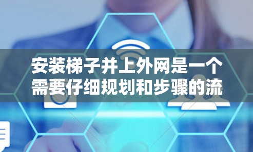 安装梯子并上外网是一个需要仔细规划和步骤的流程，以下是一个清晰的步骤指南，帮助您顺利完成这个过程