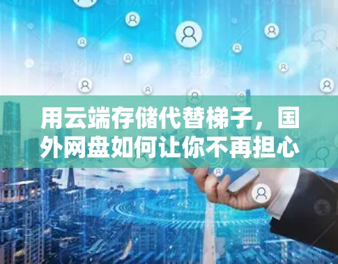 用云端存储代替梯子，国外网盘如何让你不再担心没电的问题