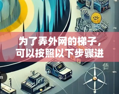 为了弄外网的梯子，可以按照以下步骤进行