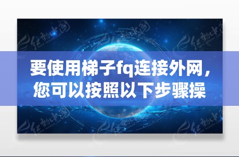 要使用梯子fq连接外网，您可以按照以下步骤操作