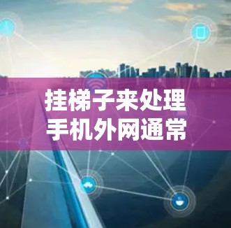 挂梯子来处理手机外网通常需要以下步骤和技巧