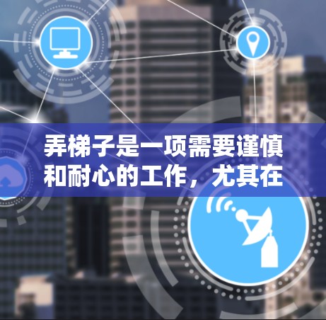 弄梯子是一项需要谨慎和耐心的工作，尤其在户外环境下。以下是一个清晰的步骤指南，帮助您顺利完成梯子使用