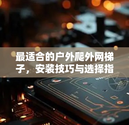 最适合的户外爬外网梯子，安装技巧与选择指南