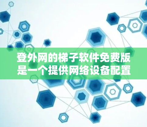 登外网的梯子软件免费版是一个提供网络设备配置和管理的软件，主要功能包括配置路由器、交换机和防火墙。它在功能上相对简单，适合对网络配置不太熟悉或对高级功能需求不高的人使用。以下是详细的分析
