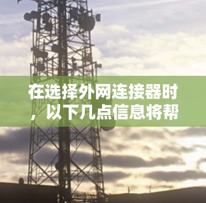 在选择外网连接器时,以下几点信息将帮助你做出明智的决策 在选择外网连接器时,以下几点信息将帮助你做出明智的决策