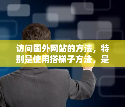 访问国外网站的方法，特别是使用搭梯子方法，是一个系统性的过程，需要综合考虑多个因素。以下是一个有条理的总结