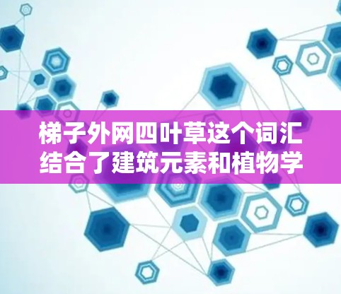 梯子外网四叶草这个词汇结合了建筑元素和植物学，可能在艺术、设计或装饰作品中使用。以下是对该词汇的详细分析