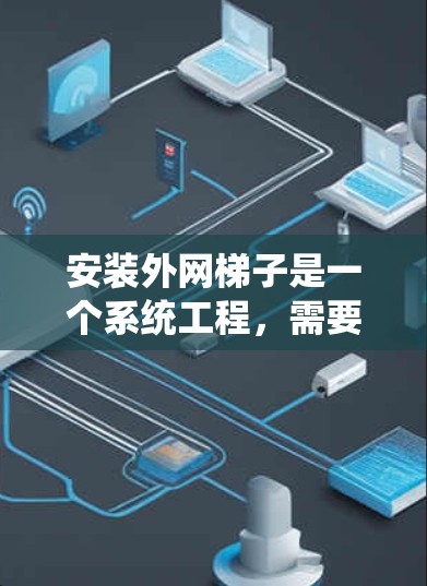 安装外网梯子是一个系统工程，需要仔细规划和选择，以确保设备正常连接。以下是一些详细的步骤和建议，帮助您顺利完成外网梯子的安装