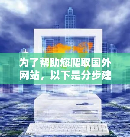 为了帮助您爬取国外网站，以下是分步建议，包括选择工具、配置和操作指南