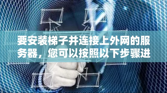 要安装梯子并连接上外网的服务器，您可以按照以下步骤进行操作
