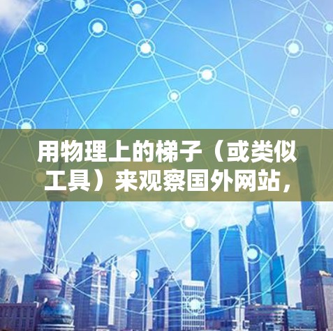 用物理上的梯子(或类似工具)来观察国外网站,可以通过多种方式结合视觉观察和分析不同的因素来推断网站的来源。以下是详细的步骤和方法 用物理上的梯子(或类似工具)来观察国外网站,可以通过多种方式结合视觉观察和分析不同的因素来推断网站的来源。以下是详细的步骤和方法