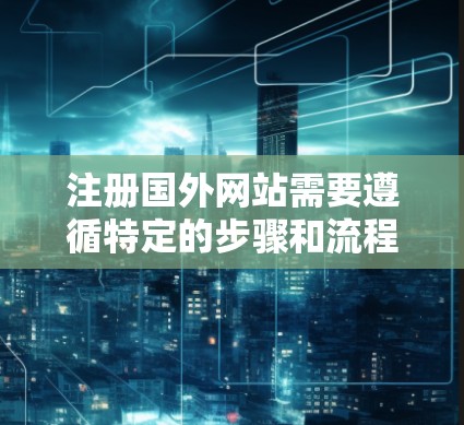 注册国外网站需要遵循特定的步骤和流程，确保顺利进行并成功注册。以下是一个详细的指南，帮助您顺利完成注册过程