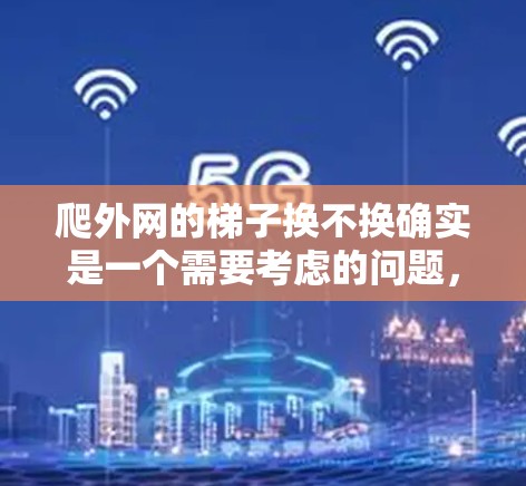 爬外网的梯子换不换确实是一个需要考虑的问题，以下是一些关键因素