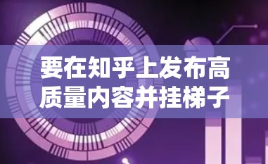要在知乎上发布高质量内容并挂梯子，需要以下步骤