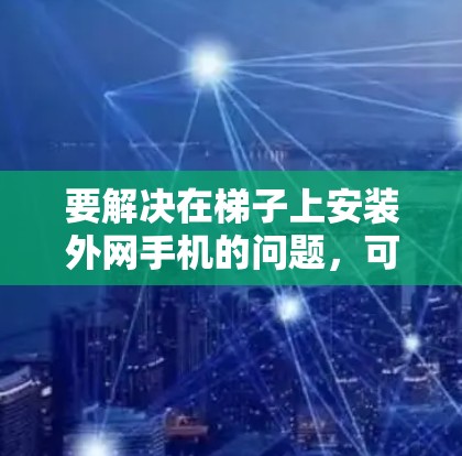 要解决在梯子上安装外网手机的问题，可以按照以下步骤进行
